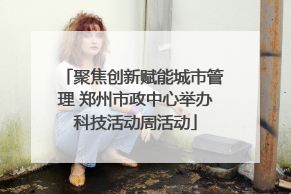 聚焦创新赋能城市管理 郑州市政中心举办科技活动周活动